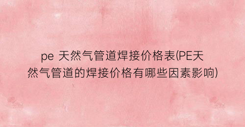 pe 天然气管道焊接价格表(PE天然气管道的焊接价格有哪些因素影响)